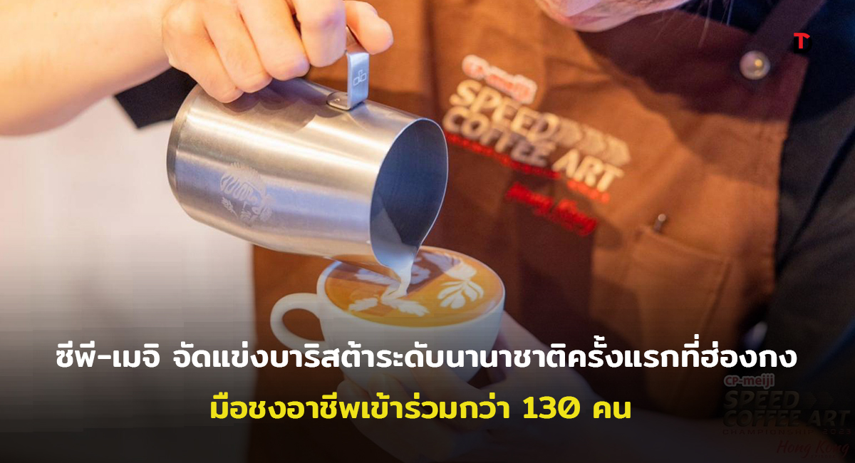 ซีพี-เมจิ ต่อยอดเวที CP-Meiji Speed Coffee Art Championship (SCAC) ยกเวทีแข่งบินลัดฟ้าครั้งแรก เฟ้นหาบาริสต้าในระดับนานาชาติ กับ Hong Kong Episode